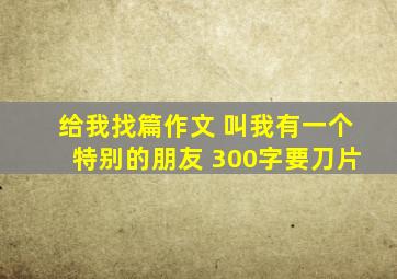 给我找篇作文 叫我有一个特别的朋友 300字要刀片